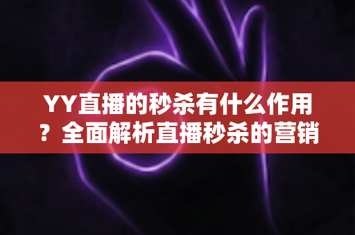 YY直播的秒杀有什么作用?全面解析直播秒杀的营销价值与实战功能 YY直播的秒杀有什么作用?全面解析直播秒杀的营销价值与实战功能