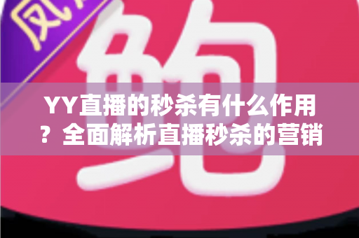 YY直播的秒杀有什么作用?全面解析直播秒杀的营销价值与实战功能 YY直播的秒杀有什么作用?全面解析直播秒杀的营销价值与实战功能