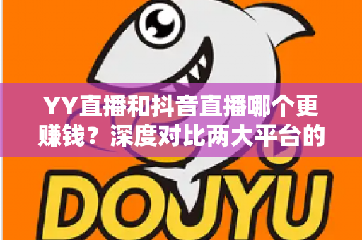 YY直播和抖音直播哪个更赚钱?深度对比两大平台的收入差距与变现攻略 YY直播和抖音直播哪个更赚钱?深度对比两大平台的收入差距与变现攻略