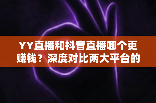 YY直播和抖音直播哪个更赚钱？深度对比两大平台的收入差距与变现攻略