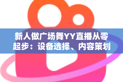 新人做广场舞YY直播从零起步:设备选择、内容策划与涨粉变现全攻略 新人做广场舞YY直播从零起步:设备选择、内容策划与涨粉变现全攻略
