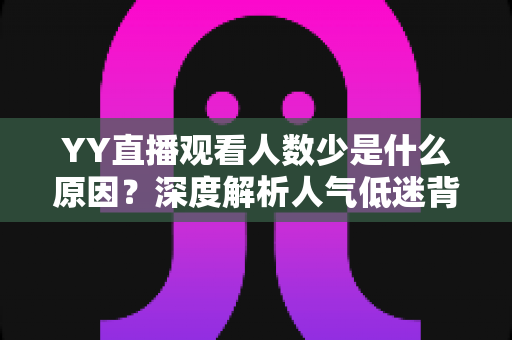YY直播观看人数少是什么原因？深度解析人气低迷背后的真相与破解之道