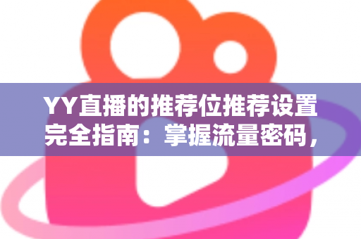 YY直播的推荐位推荐设置完全指南：掌握流量密码，让你的直播间快速脱颖而出