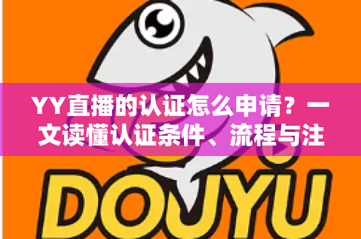 YY直播的认证怎么申请？一文读懂认证条件、流程与注意事项