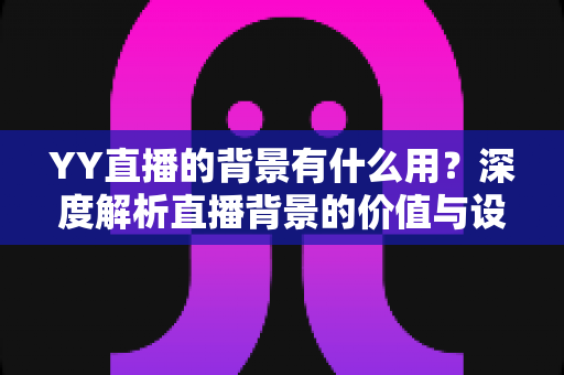 YY直播的背景有什么用？深度解析直播背景的价值与设置技巧全指南