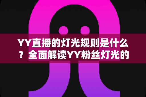 YY直播的灯光规则是什么?全面解读YY粉丝灯光的获取、升级与维护细则 YY直播的灯光规则是什么?全面解读YY粉丝灯光的获取、升级与维护细则