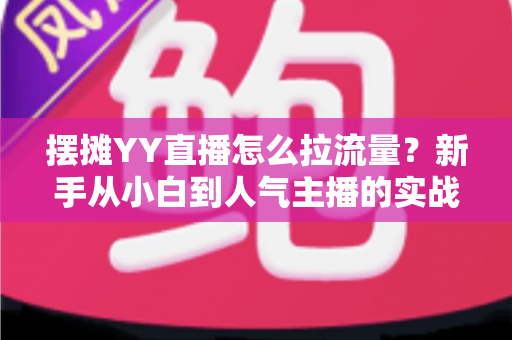 摆摊YY直播怎么拉流量？新手从小白到人气主播的实战涨流量指南