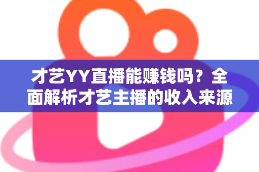 才艺YY直播能赚钱吗?全面解析才艺主播的收入来源、赚钱技巧与避坑指南 才艺YY直播能赚钱吗?全面解析才艺主播的收入来源、赚钱技巧与避坑指南