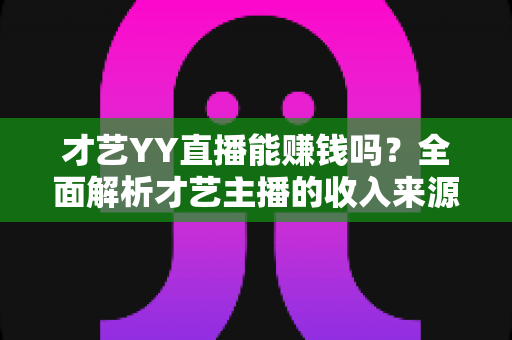 才艺YY直播能赚钱吗？全面解析才艺主播的收入来源、赚钱技巧与避坑指南