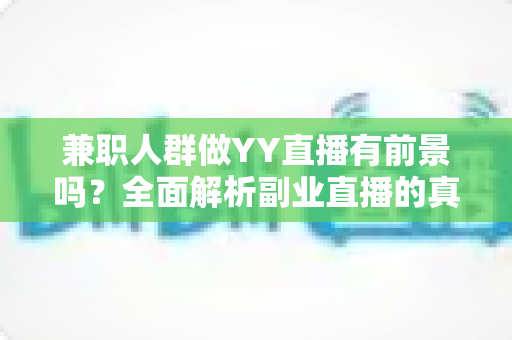 兼职人群做YY直播有前景吗？全面解析副业直播的真实机遇与赚钱潜力