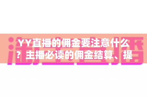 YY直播的佣金要注意什么?主播必读的佣金结算、提现与避坑全攻略 YY直播的佣金要注意什么?主播必读的佣金结算、提现与避坑全攻略