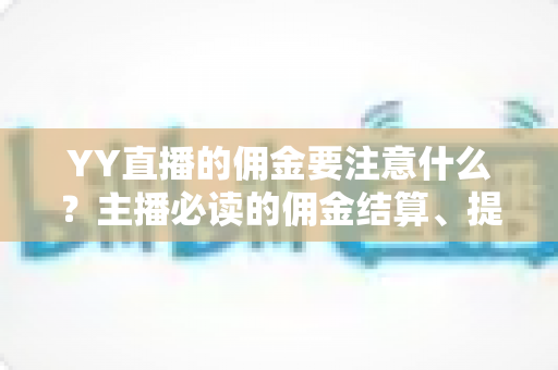 YY直播的佣金要注意什么?主播必读的佣金结算、提现与避坑全攻略 YY直播的佣金要注意什么?主播必读的佣金结算、提现与避坑全攻略