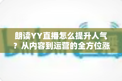 朗读YY直播怎么提升人气?从内容到运营的全方位涨粉实战指南 朗读YY直播怎么提升人气?从内容到运营的全方位涨粉实战指南