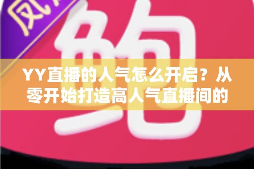 YY直播的人气怎么开启？从零开始打造高人气直播间的完整攻略