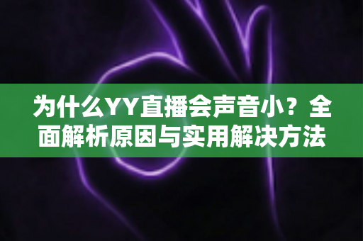 为什么YY直播会声音小?全面解析原因与实用解决方法完整指南 为什么YY直播会声音小?全面解析原因与实用解决方法完整指南
