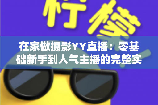 在家做摄影YY直播：零基础新手到人气主播的完整实战指南