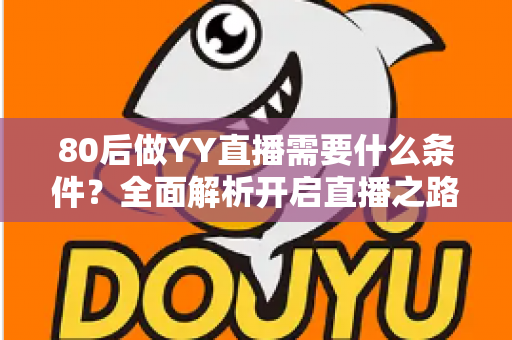 80后做YY直播需要什么条件？全面解析开启直播之路的必备门槛与实用指南