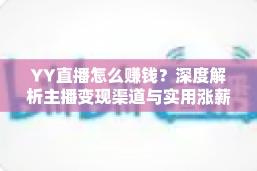 YY直播怎么赚钱？深度解析主播变现渠道与实用涨薪攻略