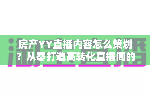 房产YY直播内容怎么策划?从零打造高转化直播间的全流程实战指南 房产YY直播内容怎么策划?从零打造高转化直播间的全流程实战指南
