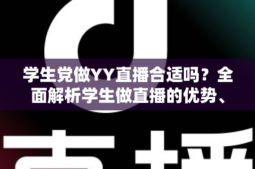 学生党做YY直播合适吗?全面解析学生做直播的优势、风险与实用建议 学生党做YY直播合适吗?全面解析学生做直播的优势、风险与实用建议