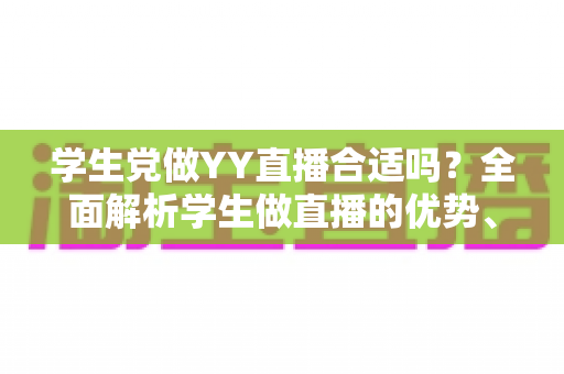 学生党做YY直播合适吗?全面解析学生做直播的优势、风险与实用建议 学生党做YY直播合适吗?全面解析学生做直播的优势、风险与实用建议