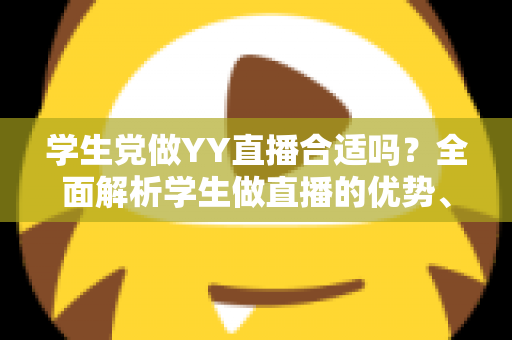 学生党做YY直播合适吗？全面解析学生做直播的优势、风险与实用建议