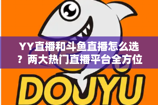 YY直播和斗鱼直播怎么选？两大热门直播平台全方位对比指南，助你找到最适合自己的直播舞台