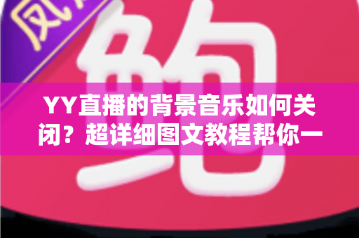 YY直播的背景音乐如何关闭？超详细图文教程帮你一键解决烦恼
