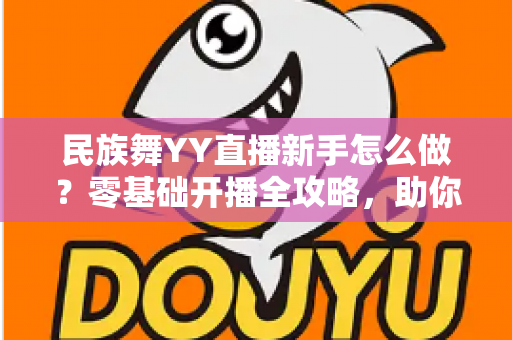 民族舞YY直播新手怎么做?零基础开播全攻略,助你打造高人气舞蹈直播间 民族舞YY直播新手怎么做?零基础开播全攻略,助你打造高人气舞蹈直播间