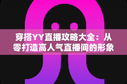穿搭YY直播攻略大全:从零打造高人气直播间的形象修炼指南 穿搭YY直播攻略大全:从零打造高人气直播间的形象修炼指南