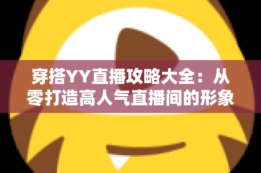穿搭YY直播攻略大全：从零打造高人气直播间的形象修炼指南