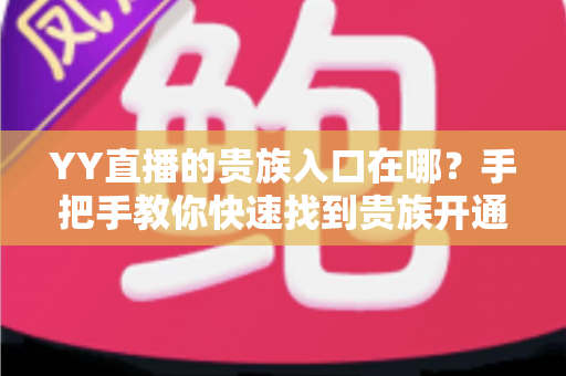 YY直播的贵族入口在哪?手把手教你快速找到贵族开通位置与特权全解析 YY直播的贵族入口在哪?手把手教你快速找到贵族开通位置与特权全解析