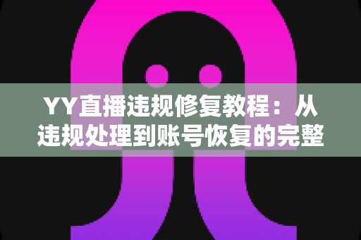 YY直播违规修复教程:从违规处理到账号恢复的完整实操指南 YY直播违规修复教程:从违规处理到账号恢复的完整实操指南