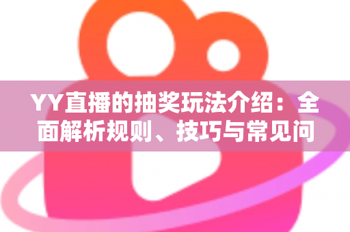 YY直播的抽奖玩法介绍：全面解析规则、技巧与常见问题，助你轻松赢好礼