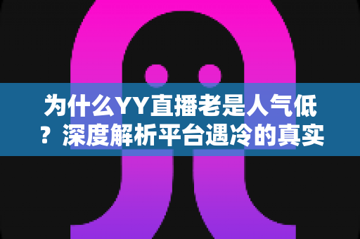 为什么YY直播老是人气低？深度解析平台遇冷的真实原因与破局之道