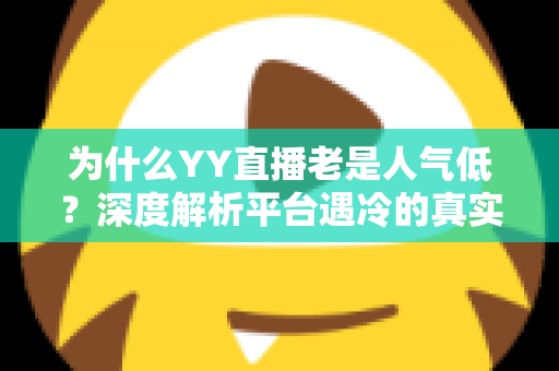 为什么YY直播老是人气低？深度解析平台遇冷的真实原因与破局之道