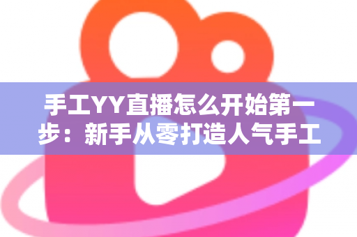 手工YY直播怎么开始第一步：新手从零打造人气手工直播间的实战指南