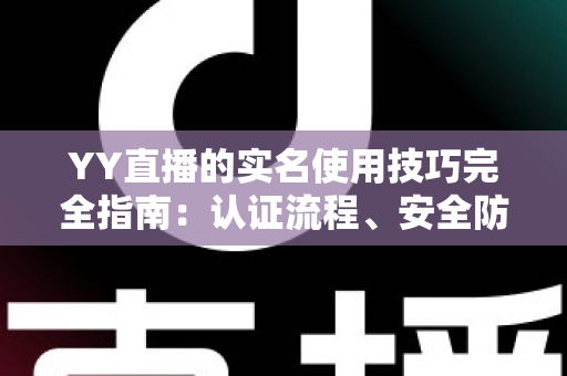 YY直播的实名使用技巧完全指南:认证流程、安全防护与常见问题一次讲透 YY直播的实名使用技巧完全指南:认证流程、安全防护与常见问题一次讲透
