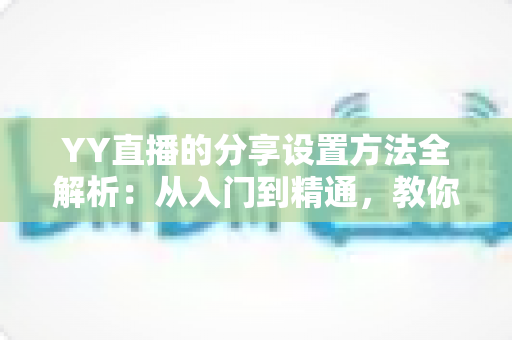 YY直播的分享设置方法全解析:从入门到精通,教你一键分享直播内容、快速提升直播间人气与影响力 YY直播的分享设置方法全解析:从入门到精通,教你一键分享直播内容、快速提升直播间人气与影响力