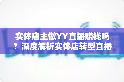 实体店主做YY直播赚钱吗?深度解析实体店转型直播的盈利模式与实战策略 实体店主做YY直播赚钱吗?深度解析实体店转型直播的盈利模式与实战策略