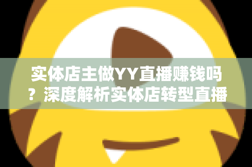 实体店主做YY直播赚钱吗？深度解析实体店转型直播的盈利模式与实战策略