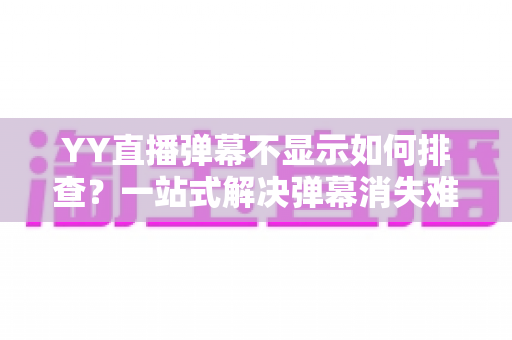 YY直播弹幕不显示如何排查？一站式解决弹幕消失难题的完整指南