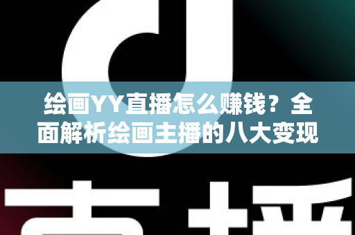 绘画YY直播怎么赚钱？全面解析绘画主播的八大变现渠道与实战技巧