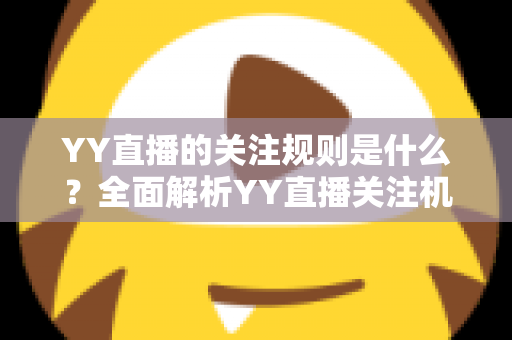 YY直播的关注规则是什么?全面解析YY直播关注机制、操作方法与常见问题 YY直播的关注规则是什么?全面解析YY直播关注机制、操作方法与常见问题