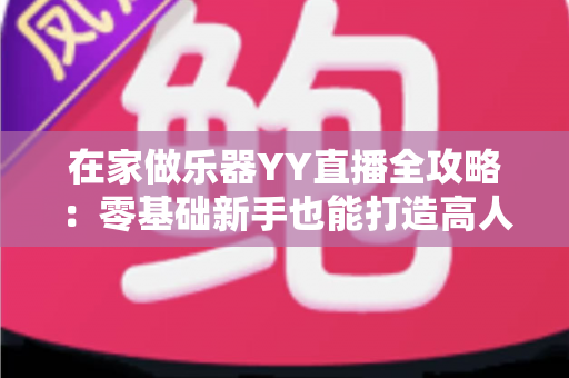 在家做乐器YY直播全攻略：零基础新手也能打造高人气手工音乐直播间