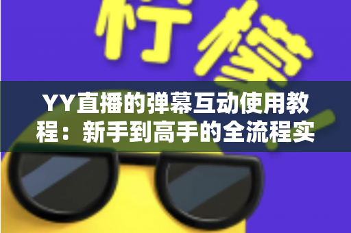 YY直播的弹幕互动使用教程：新手到高手的全流程实操指南，轻松玩转直播间互动