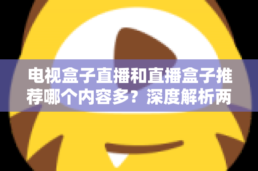 电视盒子直播和直播盒子推荐哪个内容多?深度解析两类设备的内容生态与选购指南 电视盒子直播和直播盒子推荐哪个内容多?深度解析两类设备的内容生态与选购指南