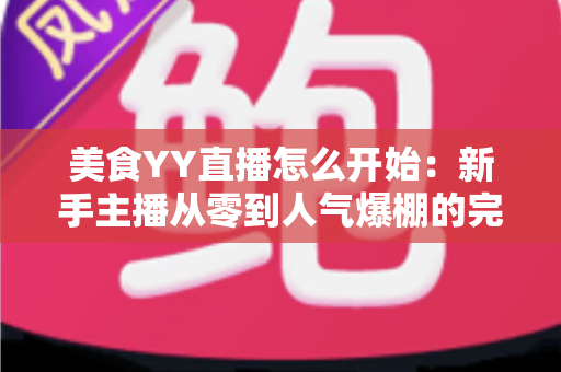 美食YY直播怎么开始：新手主播从零到人气爆棚的完整实战指南
