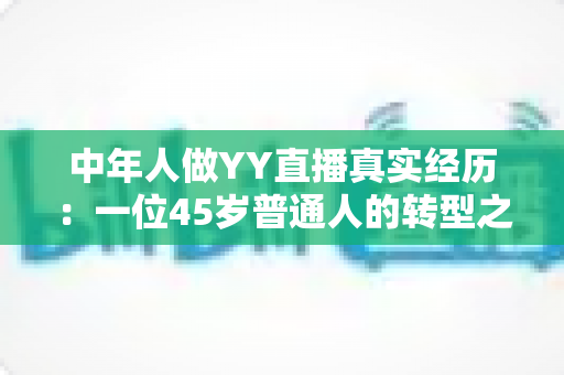 中年人做YY直播真实经历：一位45岁普通人的转型之路与心路历程全记录