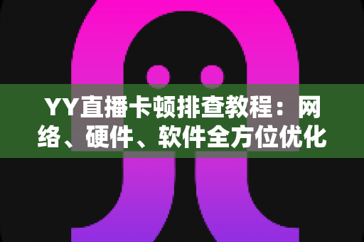 YY直播卡顿排查教程:网络、硬件、软件全方位优化指南,让直播画面流畅不卡顿 YY直播卡顿排查教程:网络、硬件、软件全方位优化指南,让直播画面流畅不卡顿